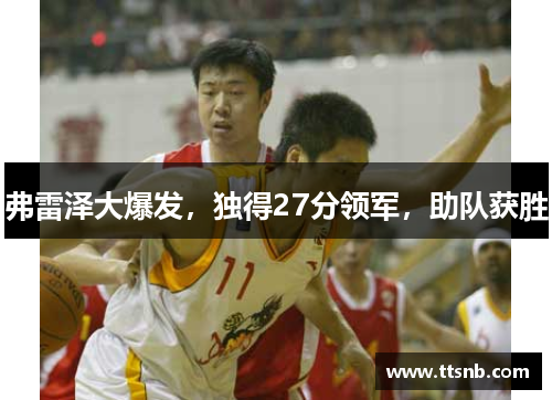 弗雷泽大爆发，独得27分领军，助队获胜