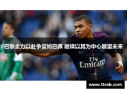 巴黎全力以赴争留姆巴佩 继续以其为中心展望未来