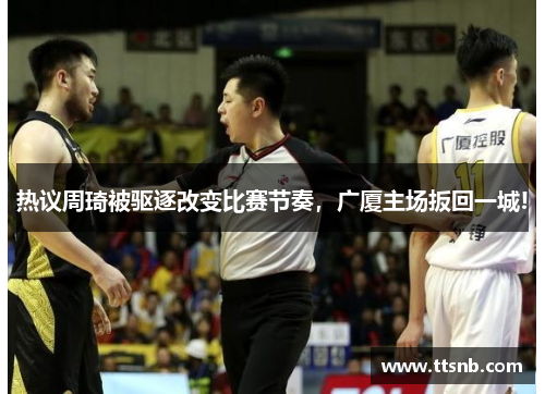 热议周琦被驱逐改变比赛节奏，广厦主场扳回一城!