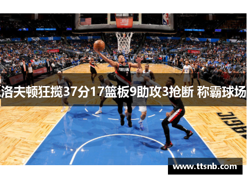 洛夫顿狂揽37分17篮板9助攻3抢断 称霸球场
