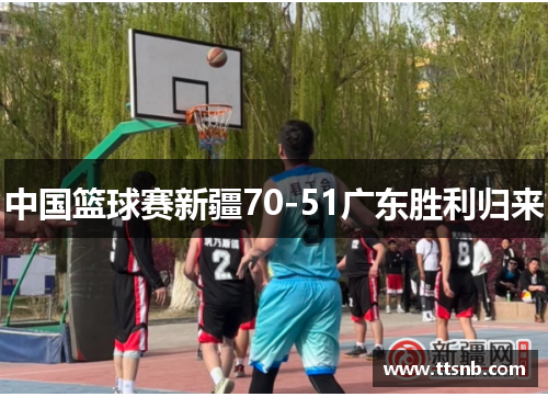 中国篮球赛新疆70-51广东胜利归来