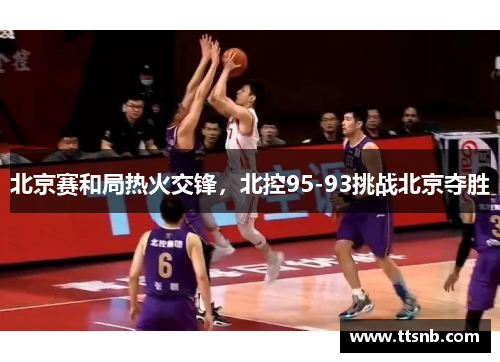 北京赛和局热火交锋，北控95-93挑战北京夺胜